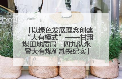 以绿色发展理念创建“大有模式”——甘肃煤田地质局一四九队永登大有煤矿勘探纪实