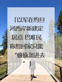 以军在约旦河西岸新建定居点 巴难民称想回家只能“偷偷溜进去”