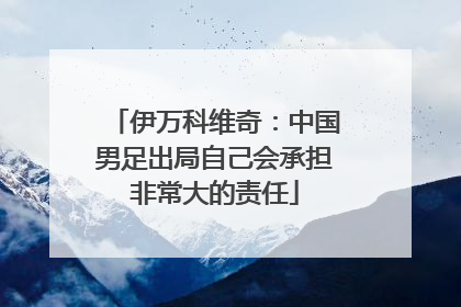 伊万科维奇：中国男足出局自己会承担非常大的责任