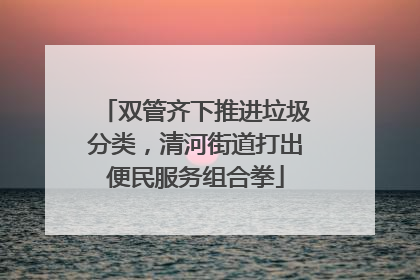 双管齐下推进垃圾分类，清河街道打出便民服务组合拳