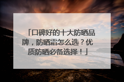 口碑好的十大防晒品牌，防晒霜怎么选？优质防晒必备选择！