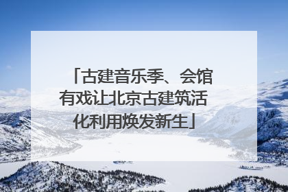 古建音乐季、会馆有戏让北京古建筑活化利用焕发新生