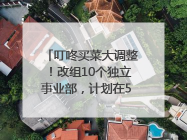 叮咚买菜大调整！改组10个独立事业部，计划在5月完成App端全面改版