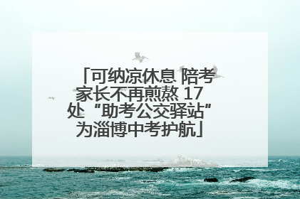 可纳凉休息 陪考家长不再煎熬 17处“助考公交驿站”为淄博中考护航