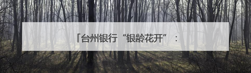 台州银行“银龄花开”：以金融温度托起银龄幸福