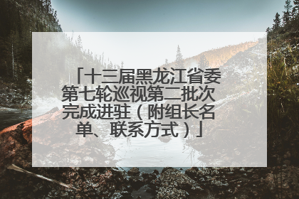 十三届黑龙江省委第七轮巡视第二批次完成进驻（附组长名单、联系方式）