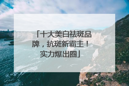十大美白祛斑品牌，抗斑新霸主！实力爆出圈