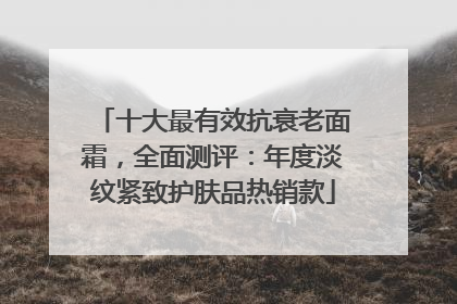 十大最有效抗衰老面霜，全面测评：年度淡纹紧致护肤品热销款