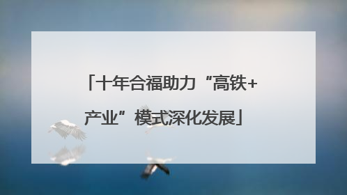 十年合福助力“高铁+产业”模式深化发展