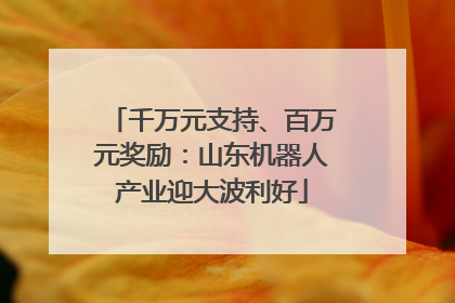千万元支持、百万元奖励：山东机器人产业迎大波利好