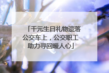 千元生日礼物遗落公交车上，公交职工助力寻回暖人心