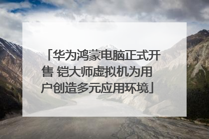 华为鸿蒙电脑正式开售 铠大师虚拟机为用户创造多元应用环境