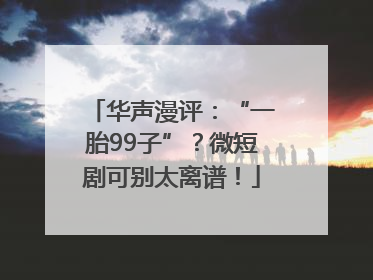 华声漫评：“一胎99子”？微短剧可别太离谱！