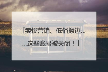 卖惨营销、低俗擦边……这些账号被关闭！