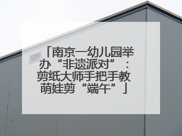 南京一幼儿园举办“非遗派对”：剪纸大师手把手教萌娃剪“端午”