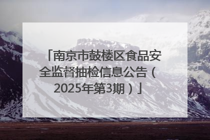 南京市鼓楼区食品安全监督抽检信息公告（2025年第3期）