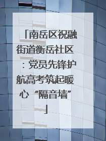 南岳区祝融街道衡岳社区：党员先锋护航高考筑起暖心“隔音墙”