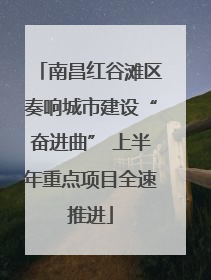 南昌红谷滩区奏响城市建设“奋进曲” 上半年重点项目全速推进