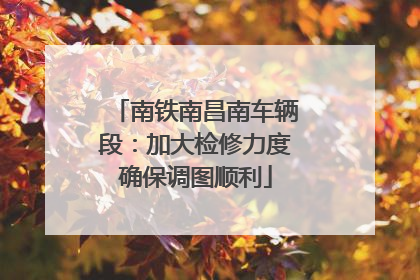 南铁南昌南车辆段：加大检修力度确保调图顺利