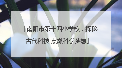 南阳市第十四小学校：探秘古代科技 点燃科学梦想