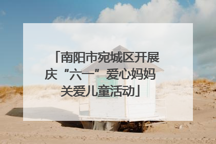 南阳市宛城区开展庆“六一”爱心妈妈关爱儿童活动