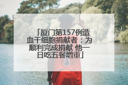 厦门第157例造血干细胞捐献者：为顺利完成捐献 他一日吃五餐增重