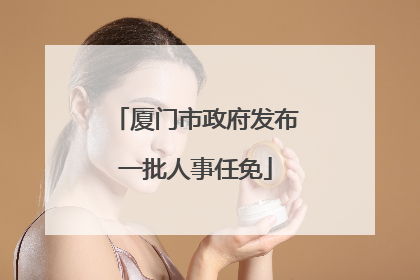 厦门市政府发布一批人事任免