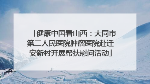 健康中国看山西：大同市第二人民医院肿瘤医院赴迁安新村开展帮扶慰问活动