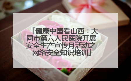 健康中国看山西：大同市第六人民医院开展安全生产宣传月活动之网络安全知识培训