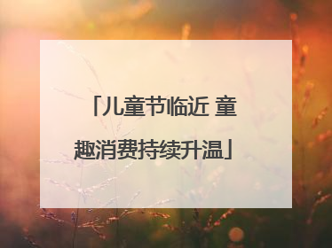 儿童节临近 童趣消费持续升温