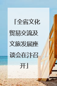 全省文化贸易交流及文旅发展座谈会在汴召开