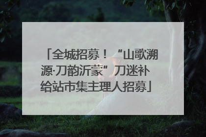 全城招募！“山歌溯源·刀韵沂蒙”刀迷补给站市集主理人招募