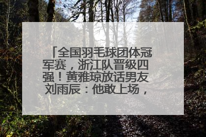 全国羽毛球团体冠军赛，浙江队晋级四强！黄雅琼放话男友刘雨辰：他敢上场，我一个劲遛他