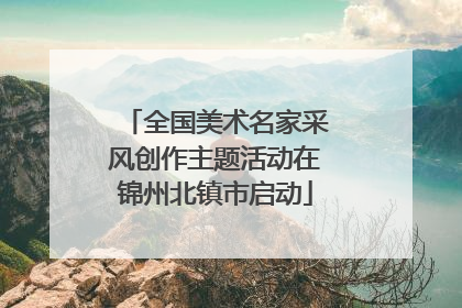 全国美术名家采风创作主题活动在锦州北镇市启动