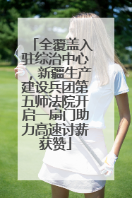 全覆盖入驻综治中心，新疆生产建设兵团第五师法院开启一扇门助力高速讨薪获赞
