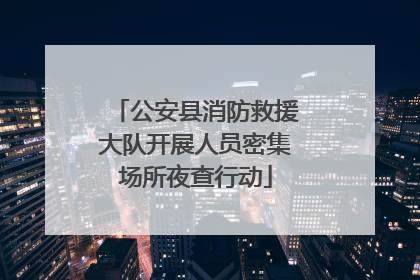 公安县消防救援大队开展人员密集场所夜查行动