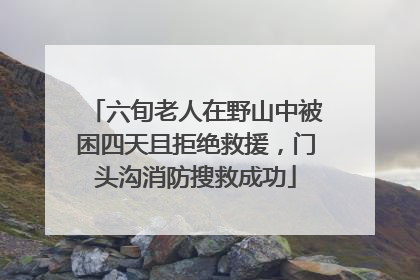 六旬老人在野山中被困四天且拒绝救援，门头沟消防搜救成功