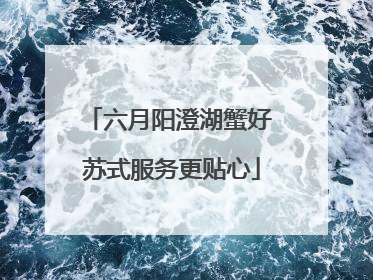六月阳澄湖蟹好 苏式服务更贴心