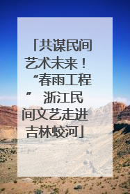共谋民间艺术未来！“春雨工程” 浙江民间文艺走进吉林蛟河