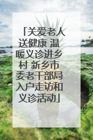 关爱老人送健康 温暖义诊进乡村 新乡市委老干部局入户走访和义诊活动