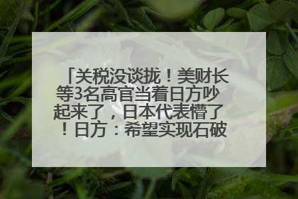 关税没谈拢！美财长等3名高官当着日方吵起来了，日本代表懵了！日方：希望实现石破茂与特朗普的会晤