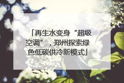 再生水变身“超级空调”，郑州探索绿色低碳供冷新模式