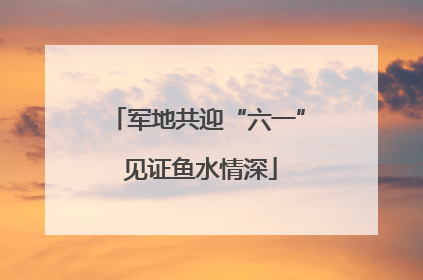 军地共迎“六一” 见证鱼水情深