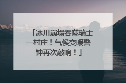 冰川崩塌吞噬瑞士一村庄！气候变暖警钟再次敲响！