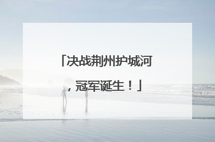 决战荆州护城河，冠军诞生！