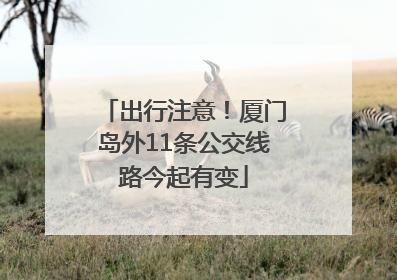 出行注意！厦门岛外11条公交线路今起有变