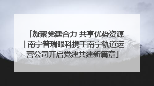 凝聚党建合力 共享优势资源│南宁普瑞眼科携手南宁轨道运营公司开启党建共建新篇章