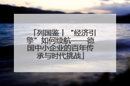 列国鉴丨“经济引擎”如何续航——德国中小企业的百年传承与时代挑战