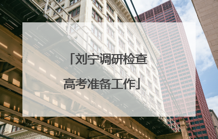 刘宁调研检查高考准备工作