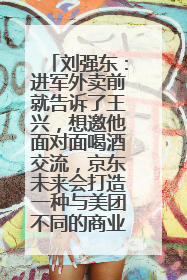 刘强东：进军外卖前就告诉了王兴，想邀他面对面喝酒交流，京东未来会打造一种与美团不同的商业模式